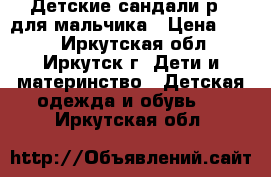 Детские сандали р21 для мальчика › Цена ­ 900 - Иркутская обл., Иркутск г. Дети и материнство » Детская одежда и обувь   . Иркутская обл.